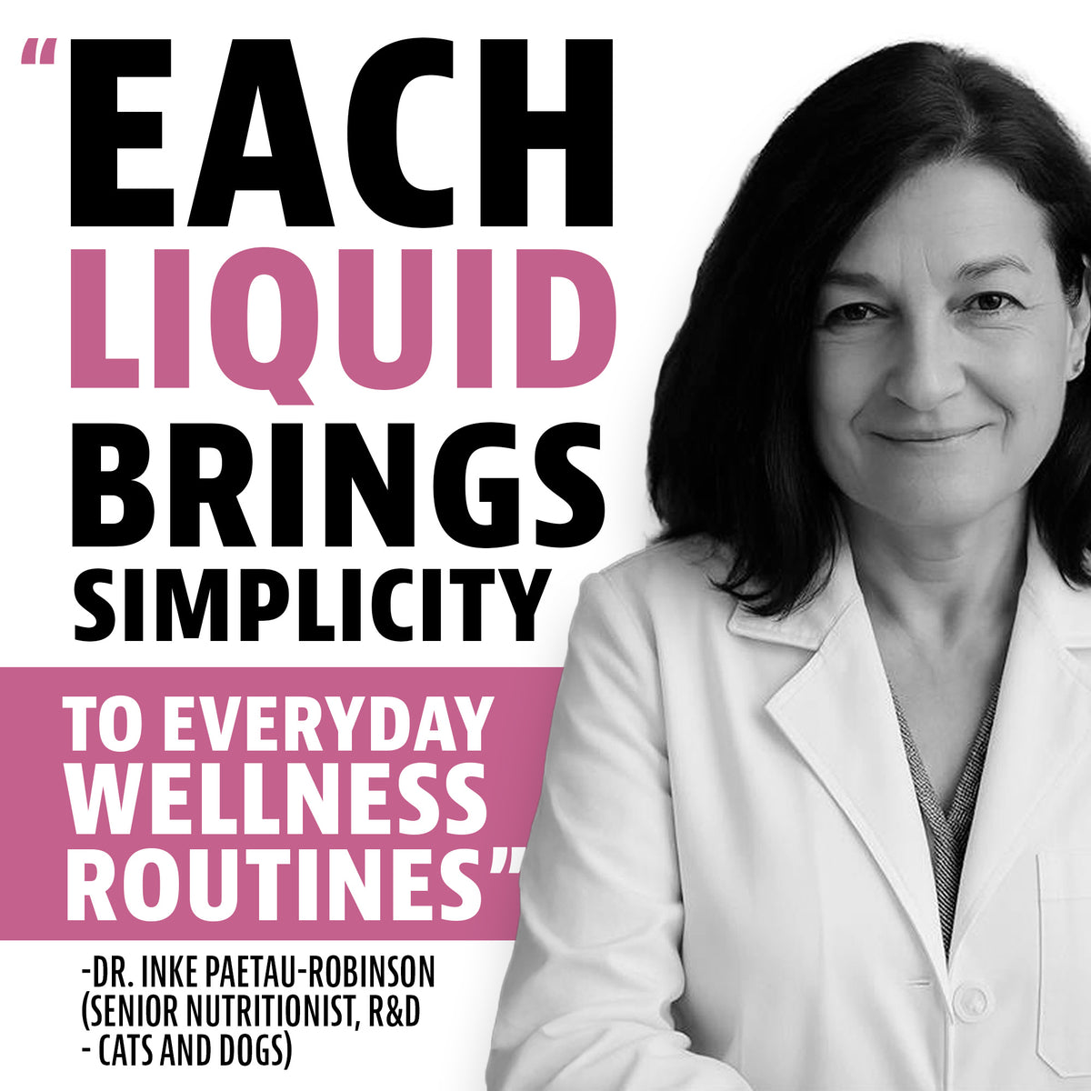 Quote from Dr. Inke Paetau-Robinson, Senior Nutritionist, R&D, Cats and Dogs: "Each liquid brings simplicity to everyday wellness routines"