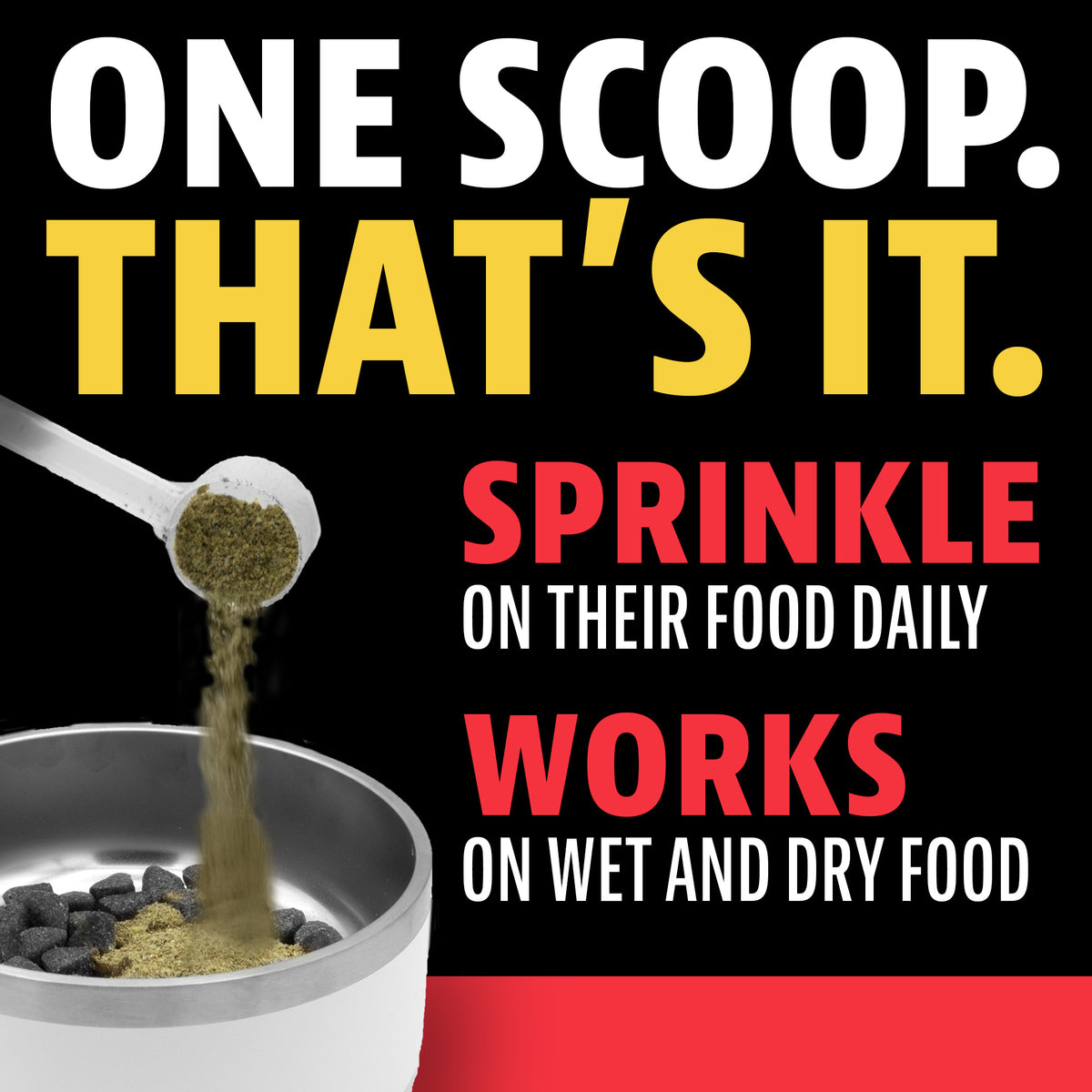 One scoop, that's it. Sprinkle on their food daily. Works on wet and dry food. A scoop of Dinovite powder being sprinkled into a bowl of kibble
