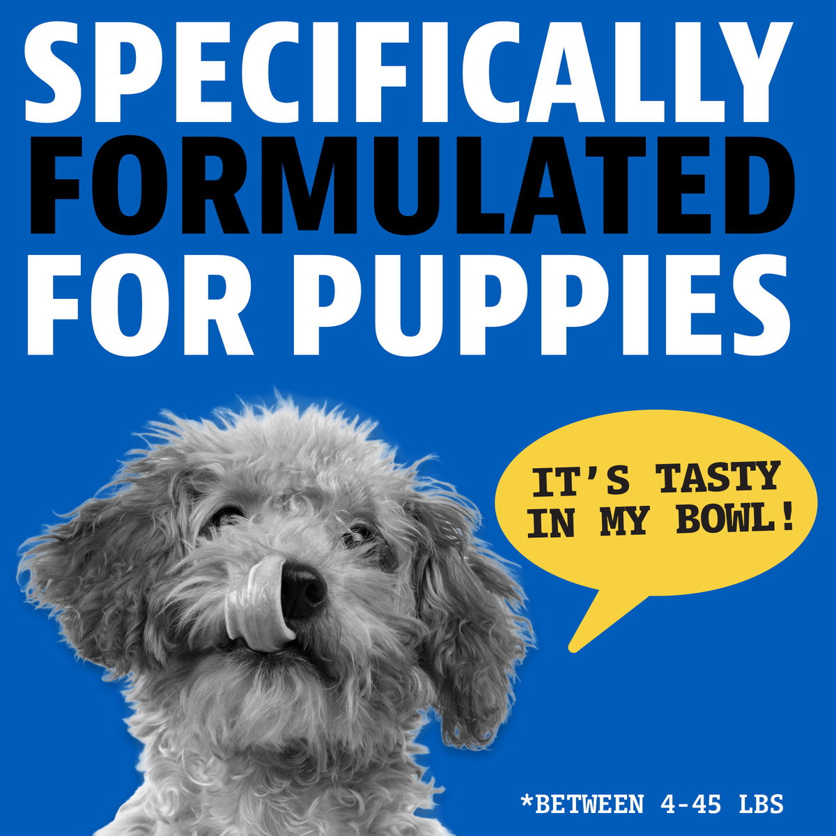 Specifically formulated for puppies between 4 and 45 lbs. A curly-haired puppy licking its nose with a speech bubble saying "It's tasty in my bowl!"