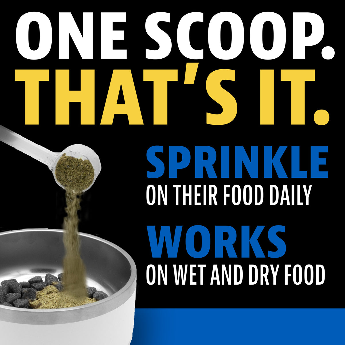 One scoop, that's it. Sprinkle on their food daily. Works on wet and dry food. A scoop of Dinovite powder being sprinkled into a bowl of kibble